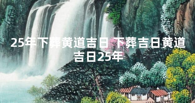 25年下葬黄道吉日 下葬吉日黄道吉日25年